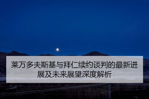 莱万多夫斯基与拜仁续约谈判的最新进展及未来展望深度解析 | SABA SPORTS